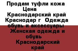 Продам туфли кожа › Цена ­ 500 - Краснодарский край, Краснодар г. Одежда, обувь и аксессуары » Женская одежда и обувь   . Краснодарский край